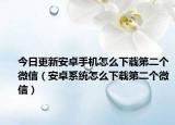 今日更新安卓手机怎么下载第二个微信（安卓系统怎么下载第二个微信）