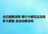 当日最新消息 银行卡被司法冻结多久解除 会自动解冻吗