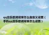 qq音乐歌词背景怎么自定义设置（手机qq音乐歌词背景怎么设置）