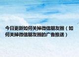 今日更新如何关掉微信朋友圈（如何关掉微信朋友圈的广告推送）