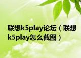 联想k5play论坛（联想k5play怎么截图）