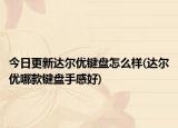 今日更新达尔优键盘怎么样(达尔优哪款键盘手感好)