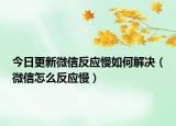 今日更新微信反应慢如何解决（微信怎么反应慢）