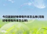 今日更新好老师专升本怎么样(河南好老师专升本怎么样)