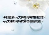 今日更新qq文件如何转发到微信（qq文件如何转发到微信朋友圈）