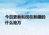 今日更新和田在新疆的什么地方