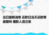 当日最新消息 还款日当天还款算逾期吗 借款人请注意