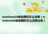 windows10桌面图标怎么设置（windows10桌面图标怎么设置出来）