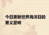 今日更新世界海洋日的意义是啥