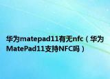 华为matepad11有无nfc（华为MatePad11支持NFC吗）