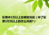 彩票中1万以上在哪里兑奖（中了彩票1万元以上的怎么兑奖?）