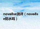 nova8se测评（nova8se防水吗）