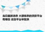 当日最新消息 大额低息的贷款平台有哪些 这些平台审批快