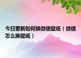 今日更新如何换微信壁纸（微信怎么换壁纸）