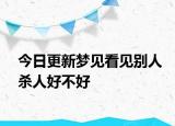 今日更新梦见看见别人杀人好不好