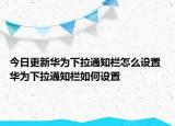 今日更新华为下拉通知栏怎么设置 华为下拉通知栏如何设置