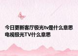 今日更新客厅极光tv是什么意思电视极光TV什么意思