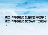 联想z6青春版怎么没有自带程序（联想z6青春版怎么安装第三方应用）