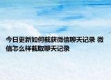 今日更新如何截获微信聊天记录 微信怎么样截取聊天记录
