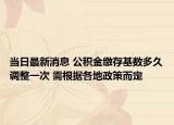 当日最新消息 公积金缴存基数多久调整一次 需根据各地政策而定