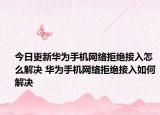 今日更新华为手机网络拒绝接入怎么解决 华为手机网络拒绝接入如何解决
