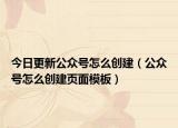今日更新公众号怎么创建（公众号怎么创建页面模板）