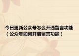 今日更新公众号怎么开通留言功能（公众号如何开启留言功能）