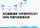 当日最新消息 38岁房贷可以贷30年吗 年限与年龄有关吗