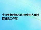 今日更新越南怎么样(中国人在越南好找工作吗)