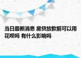 当日最新消息 房贷放款前可以用花呗吗 有什么影响吗