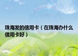 珠海发的信用卡（在珠海办什么信用卡好）