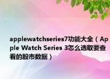 applewatchseries7功能大全（Apple Watch Series 3怎么选取要查看的股市数据）