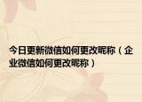 今日更新微信如何更改昵称（企业微信如何更改昵称）