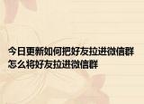 今日更新如何把好友拉进微信群 怎么将好友拉进微信群