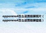 opporeno4怎么设置锁屏照片（opporeno4怎么设置锁屏壁纸）