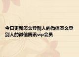 今日更新怎么登别人的微信怎么登别人的微信腾讯vip会员