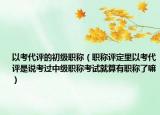 以考代评的初级职称（职称评定里以考代评是说考过中级职称考试就算有职称了嘛）