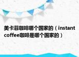 美卡菲咖啡哪个国家的（instantcoffee咖啡是哪个国家的）