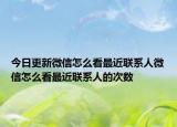 今日更新微信怎么看最近联系人微信怎么看最近联系人的次数