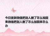 今日更新微信把别人删了怎么加回来微信把别人删了怎么加回来怎么办
