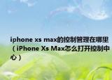 iphone xs max的控制管理在哪里（iPhone Xs Max怎么打开控制中心）