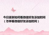 今日更新如何看微信好友添加时间（怎样看微信好友添加时间）