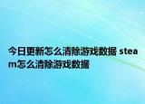今日更新怎么清除游戏数据 steam怎么清除游戏数据