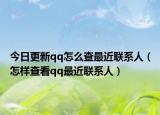 今日更新qq怎么查最近联系人（怎样查看qq最近联系人）