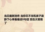 当日最新消息 当你忍不住吼孩子请静下心来看看这8句话 实在太管用了