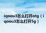 iqoou3怎么打开otg（iqoou3怎么打开5g）