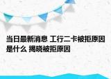 当日最新消息 工行二卡被拒原因是什么 揭晓被拒原因