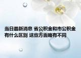 当日最新消息 省公积金和市公积金有什么区别 这些方面略有不同