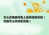 怎么在电脑淘宝上面筛选发货地（淘宝怎么筛选发货地）