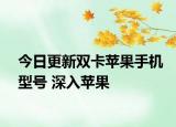 今日更新双卡苹果手机型号 深入苹果